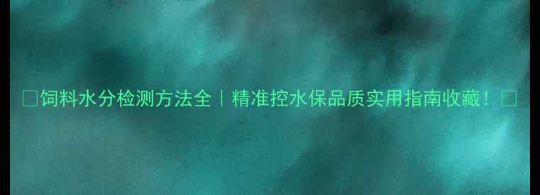 图片 🌾饲料水分检测方法全｜精准控水保品质实用指南收藏！📊