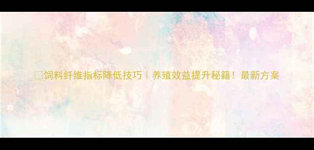图片 🌾饲料纤维指标降低技巧｜养殖效益提升秘籍！最新方案