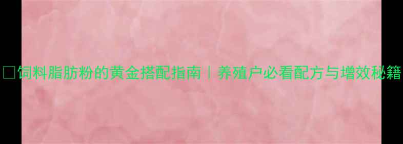 图片 🌾饲料脂肪粉的黄金搭配指南｜养殖户必看配方与增效秘籍