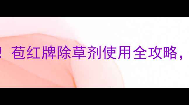图片 🌾高效除草剂推荐！苞红牌除草剂使用全攻略，安全环保效果翻倍