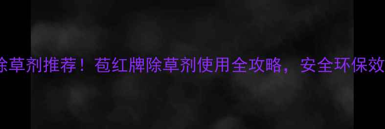 图片 🌾高效除草剂推荐！苞红牌除草剂使用全攻略，安全环保效果翻倍1
