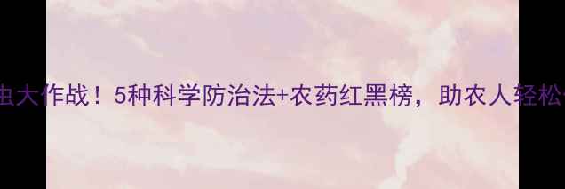 图片 🌾高粱粘虫大作战！5种科学防治法+农药红黑榜，助农人轻松保收成🌾1