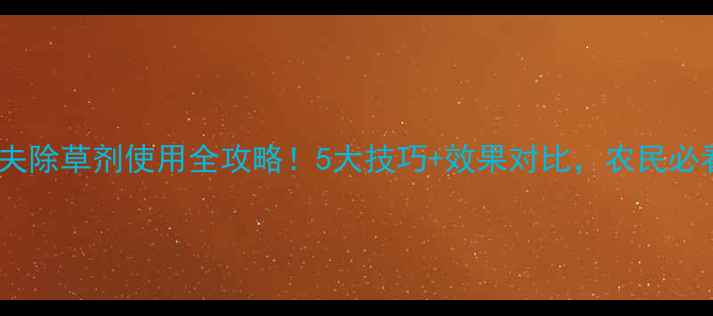 图片 🌾麦夫除草剂使用全攻略！5大技巧+效果对比，农民必看！1