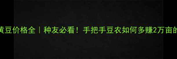 图片 🌾黑龙江黄豆价格全｜种友必看！手把手豆农如何多赚2万亩的行情密码