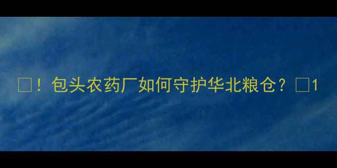 图片 🌾！包头农药厂如何守护华北粮仓？🌾1