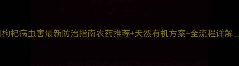 图片 🌿枸杞病虫害最新防治指南农药推荐+天然有机方案+全流程详解🌱1