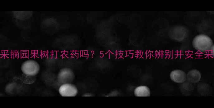 图片 🍎采摘园果树打农药吗？5个技巧教你辨别并安全采摘