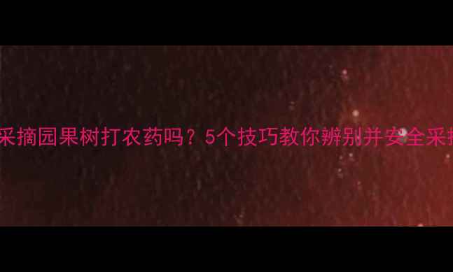 图片 🍎采摘园果树打农药吗？5个技巧教你辨别并安全采摘1