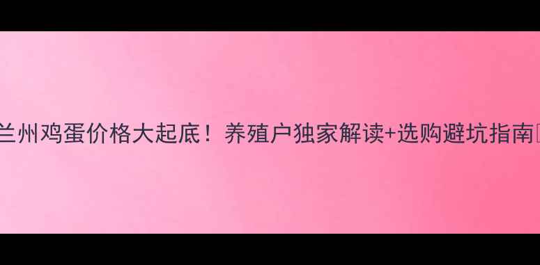 图片 🍗兰州鸡蛋价格大起底！养殖户独家解读+选购避坑指南🔥1