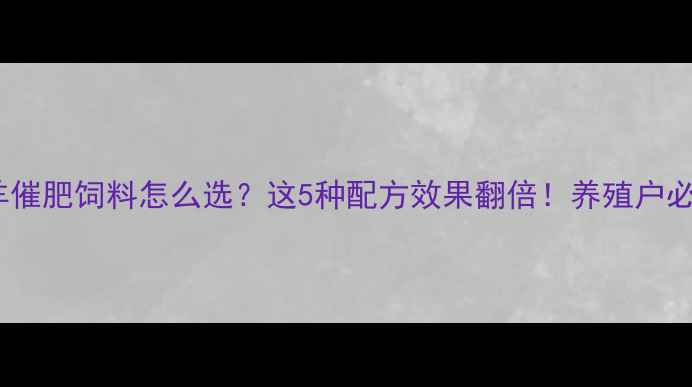图片 🐄牛羊催肥饲料怎么选？这5种配方效果翻倍！养殖户必看！1