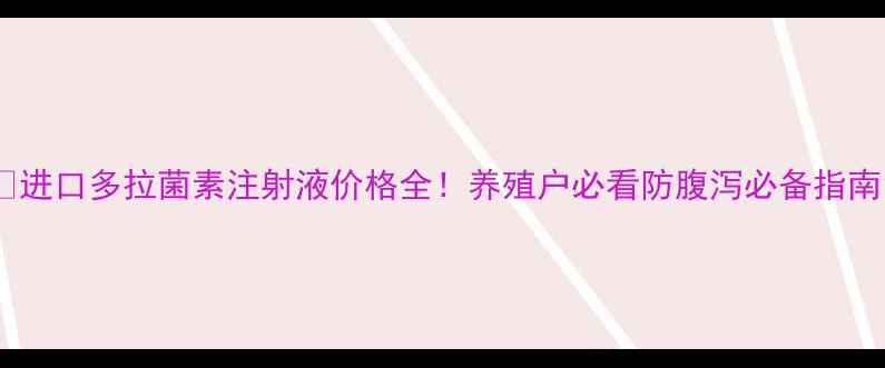 图片 🐄进口多拉菌素注射液价格全！养殖户必看防腹泻必备指南1