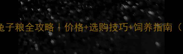 图片 🐇正大饲料兔子粮全攻略｜价格+选购技巧+饲养指南（附对比表）1