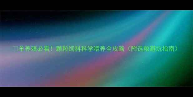 图片 🐑羊养殖必看！颗粒饲料科学喂养全攻略（附选粮避坑指南）
