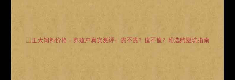 图片 🐔正大饲料价格｜养殖户真实测评：贵不贵？值不值？附选购避坑指南