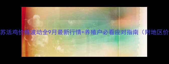 图片 🐔💰江苏活鸡价格波动全9月最新行情+养殖户必看应对指南（附地区价目表）