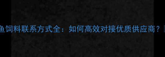 图片 🐟鱼饲料联系方式全：如何高效对接优质供应商？🐟1