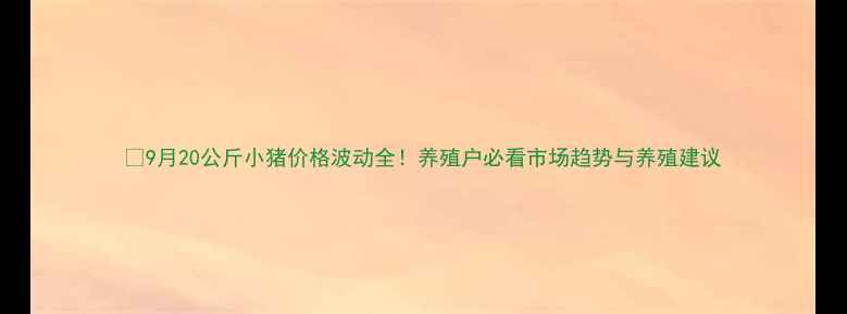 图片 🐷9月20公斤小猪价格波动全！养殖户必看市场趋势与养殖建议