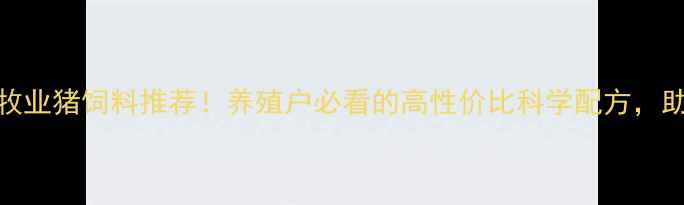 图片 🐷哈尔滨汇丰牧业猪饲料推荐！养殖户必看的高性价比科学配方，助您育肥增收！
