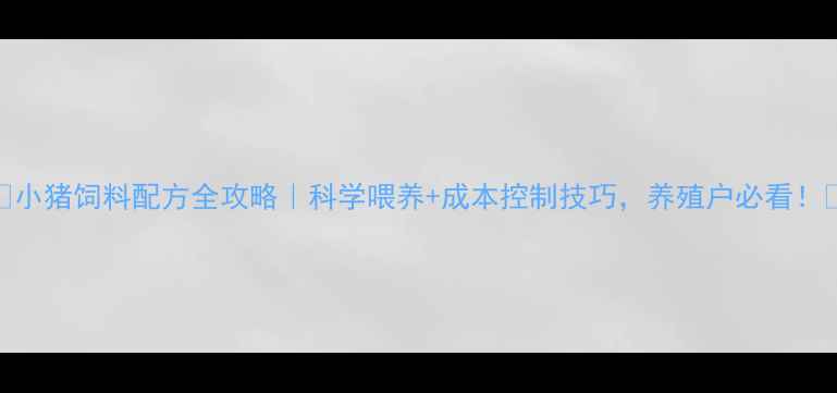 图片 🐷小猪饲料配方全攻略｜科学喂养+成本控制技巧，养殖户必看！🌾
