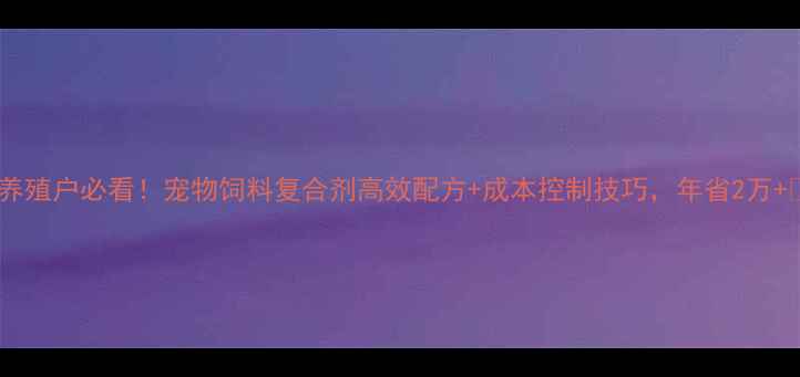 图片 🐾养殖户必看！宠物饲料复合剂高效配方+成本控制技巧，年省2万+💰1