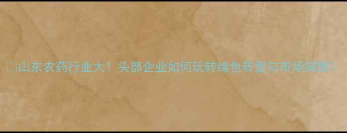 图片 💡山东农药行业大！头部企业如何玩转绿色转型与市场突围？