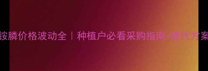 图片 💰草铵膦价格波动全｜种植户必看采购指南+替代方案推荐