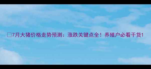 图片 📊7月大猪价格走势预测：涨跌关键点全！养殖户必看干货1
