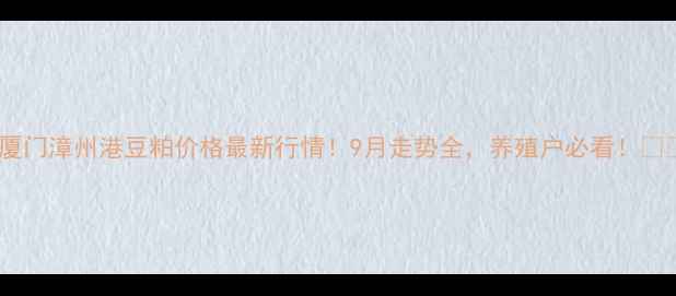 图片 📊厦门漳州港豆粕价格最新行情！9月走势全，养殖户必看！🌾🐟1