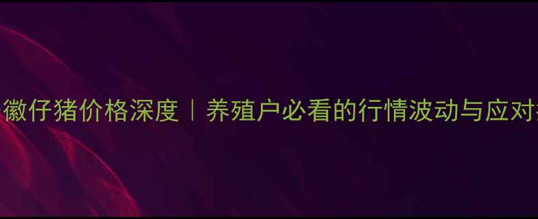 图片 📊安徽仔猪价格深度｜养殖户必看的行情波动与应对指南