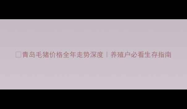 图片 📊青岛毛猪价格全年走势深度｜养殖户必看生存指南