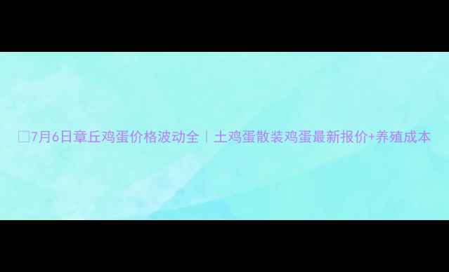 图片 📌7月6日章丘鸡蛋价格波动全｜土鸡蛋散装鸡蛋最新报价+养殖成本