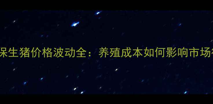 图片 📌e生保生猪价格波动全：养殖成本如何影响市场行情？