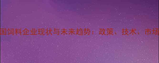 图片 📌中国饲料企业现状与未来趋势：政策、技术、市场全🌾