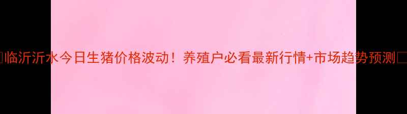 图片 📌临沂沂水今日生猪价格波动！养殖户必看最新行情+市场趋势预测🐷1