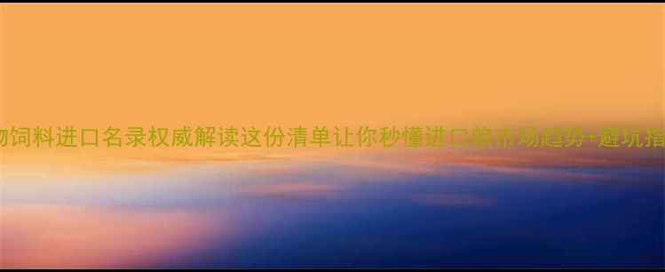 图片 📌宠物饲料进口名录权威解读这份清单让你秒懂进口粮市场趋势+避坑指南！1