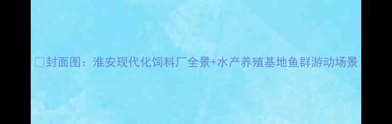 图片 📌封面图：淮安现代化饲料厂全景+水产养殖基地鱼群游动场景