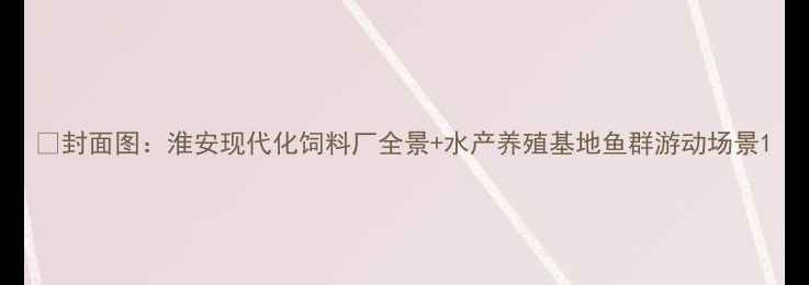 图片 📌封面图：淮安现代化饲料厂全景+水产养殖基地鱼群游动场景1