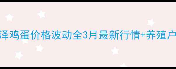 图片 📌山东菏泽鸡蛋价格波动全3月最新行情+养殖户避坑指南