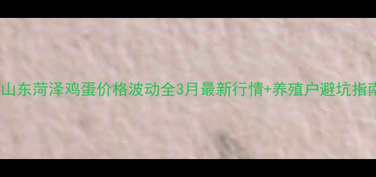 图片 📌山东菏泽鸡蛋价格波动全3月最新行情+养殖户避坑指南1