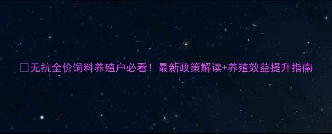 图片 📌无抗全价饲料养殖户必看！最新政策解读+养殖效益提升指南