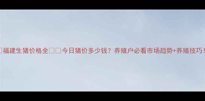 图片 📌福建生猪价格全🐷💰今日猪价多少钱？养殖户必看市场趋势+养殖技巧！
