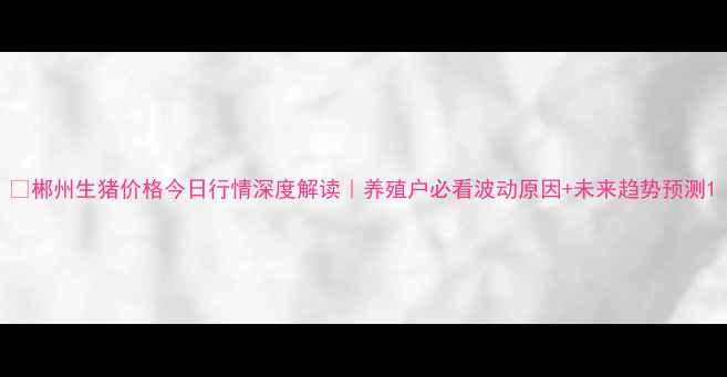 图片 📌郴州生猪价格今日行情深度解读｜养殖户必看波动原因+未来趋势预测1