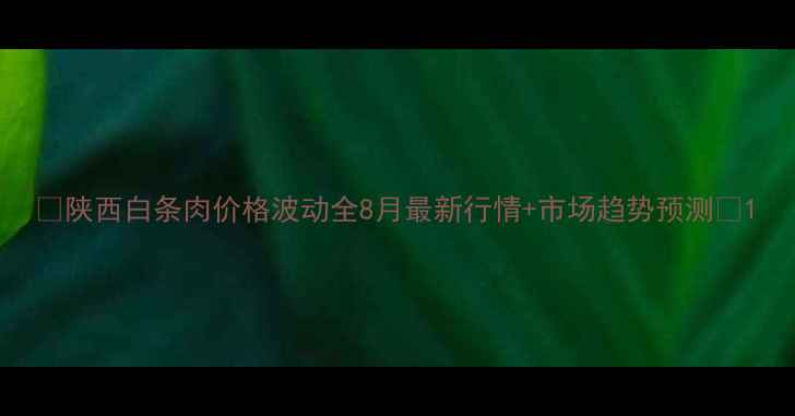 图片 📌陕西白条肉价格波动全8月最新行情+市场趋势预测🔥1
