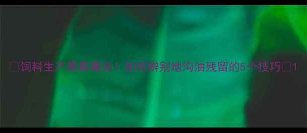 图片 📌饲料生产黑幕曝光！如何辨别地沟油残留的5个技巧🌾1