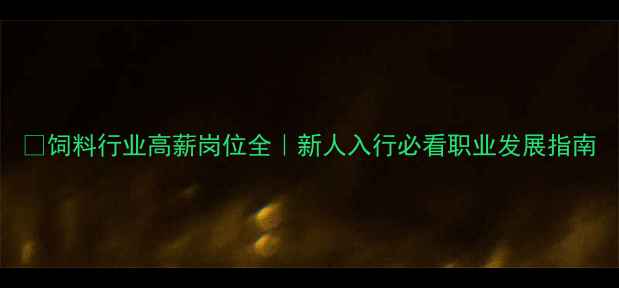 图片 📌饲料行业高薪岗位全｜新人入行必看职业发展指南