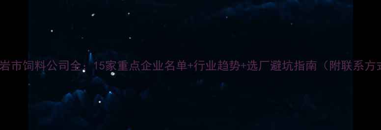 图片 📌龙岩市饲料公司全：15家重点企业名单+行业趋势+选厂避坑指南（附联系方式）1