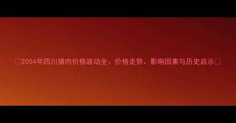 图片 🔥2004年四川猪肉价格波动全：价格走势、影响因素与历史启示🔥