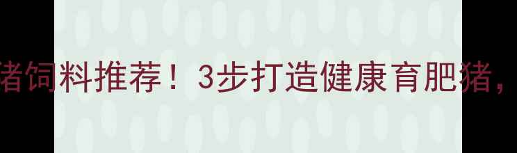 图片 🔥乳猪宝｜科学配方猪饲料推荐！3步打造健康育肥猪，养户年均增收3万+🐷