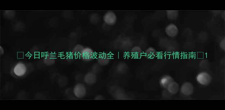 图片 🔥今日呼兰毛猪价格波动全｜养殖户必看行情指南🐷1