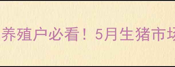 图片 🔥今日猪e网生猪价格全｜养殖户必看！5月生猪市场走势预测与养殖避坑指南